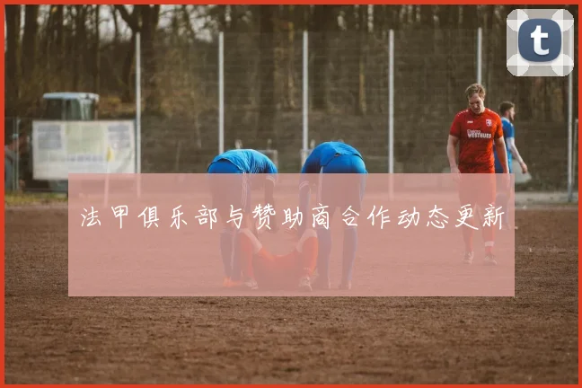 法甲俱乐部与赞助商合作动态更新