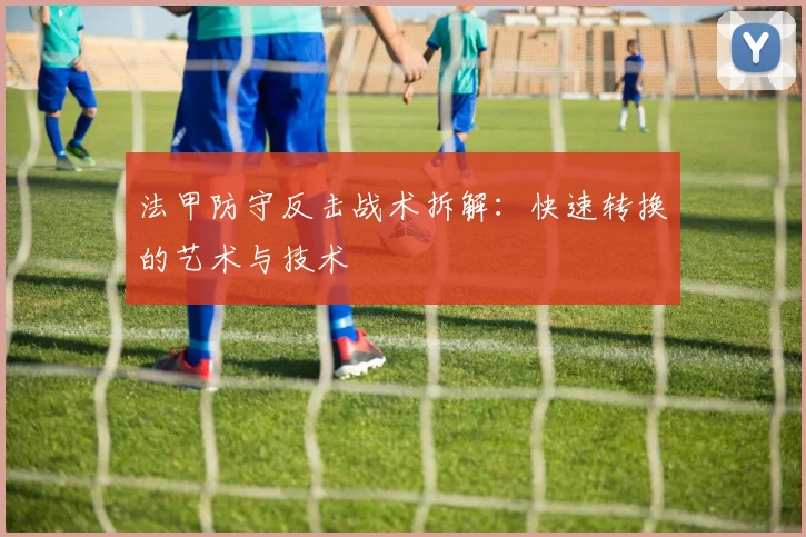 法甲防守反击战术拆解：快速转换的艺术与技术