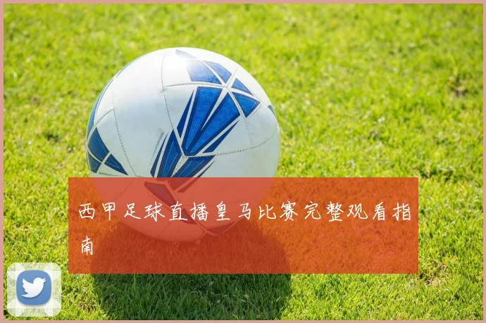 西甲足球直播皇马比赛完整观看指南