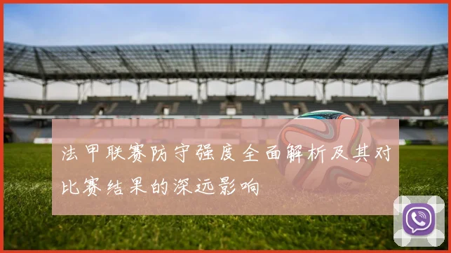 法甲联赛防守强度全面解析及其对比赛结果的深远影响