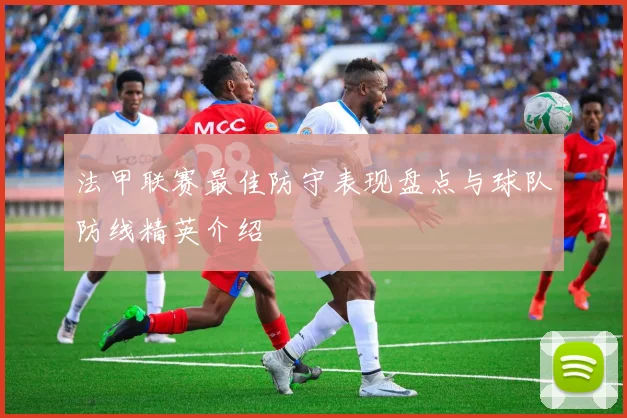 法甲联赛最佳防守表现盘点与球队防线精英介绍