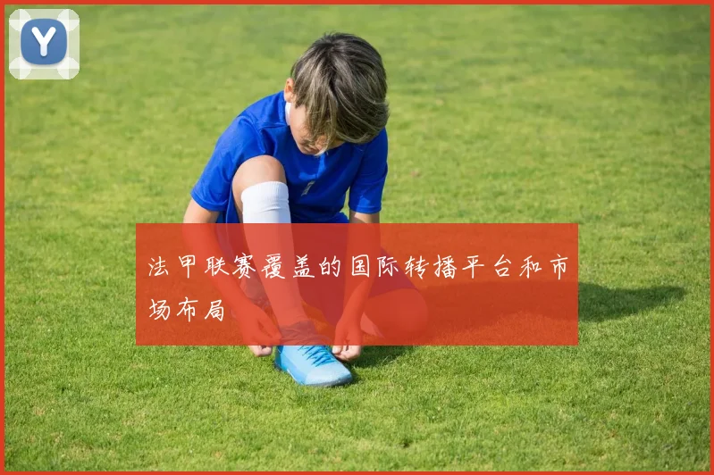 法甲联赛覆盖的国际转播平台和市场布局