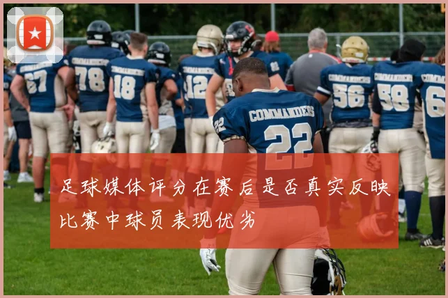 足球媒体评分在赛后是否真实反映比赛中球员表现优劣