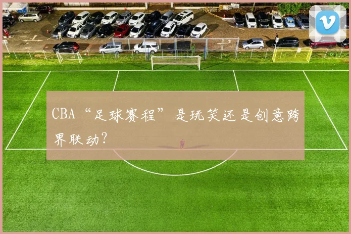 CBA“足球赛程”是玩笑还是创意跨界联动？