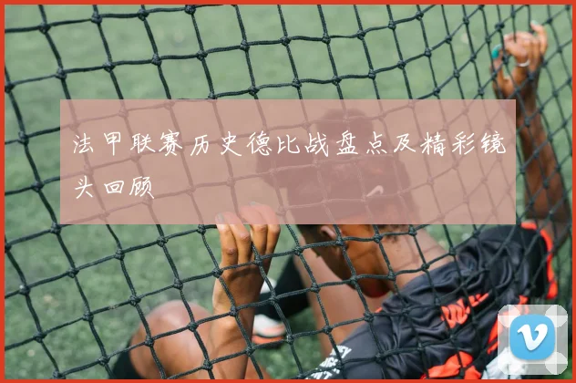 法甲联赛历史德比战盘点及精彩镜头回顾