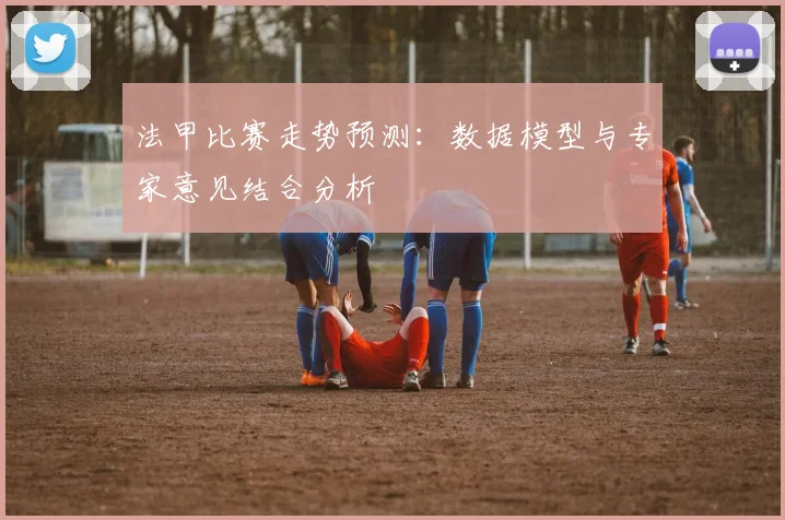 法甲比赛走势预测：数据模型与专家意见结合分析