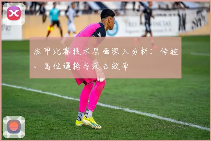 法甲比赛技术层面深入分析：传控、高位逼抢与反击效率