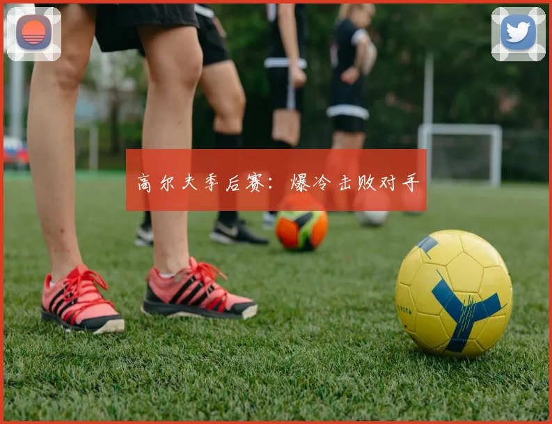 高尔夫季后赛：爆冷击败对手