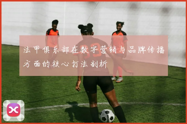 法甲俱乐部在数字营销与品牌传播方面的核心打法剖析