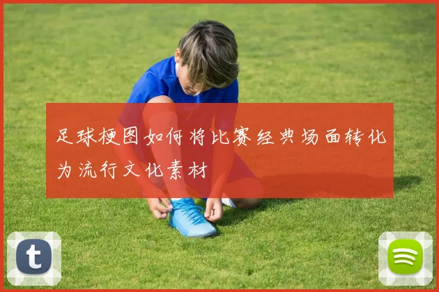 足球梗图如何将比赛经典场面转化为流行文化素材