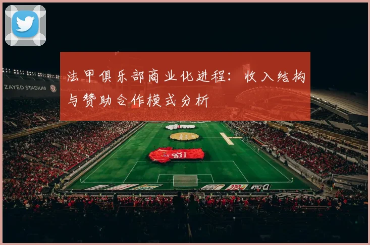 法甲俱乐部商业化进程：收入结构与赞助合作模式分析